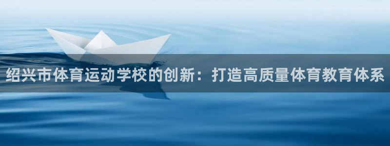 欧亿体育官方正版app官方：绍兴市体育运动学校的创新