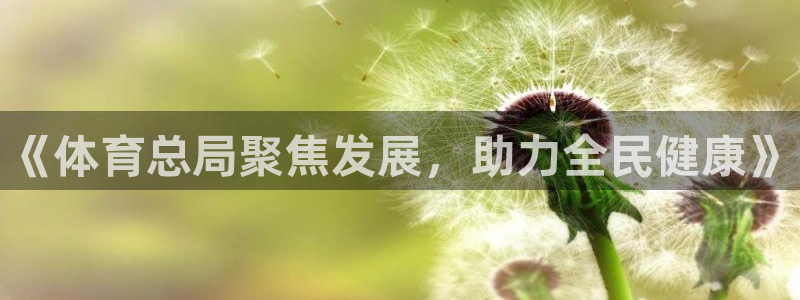 欧亿体育官方正版app娱乐40996：《体育总局聚焦发展，助