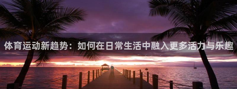 oety欧亿体育官网下载平台注册要钱吗：体育运动新趋
