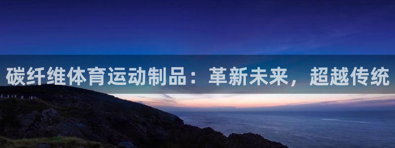 oety欧亿体育官网下载平台注册流程视频：碳纤维体育