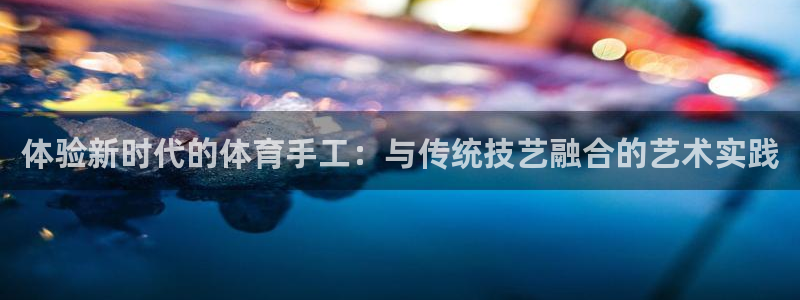 海南oety欧亿体育官网下载：体验新时代的体育手工：